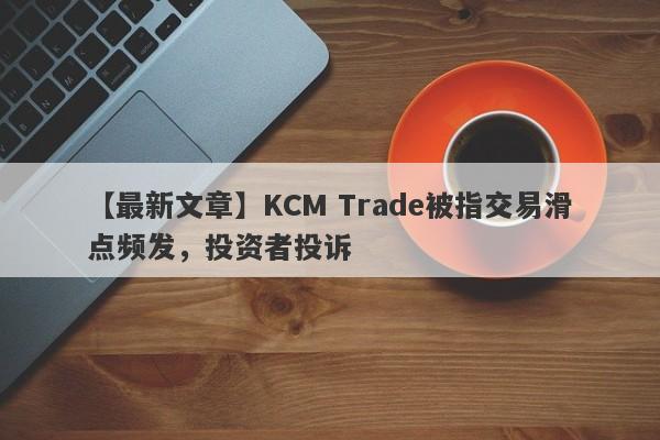 【最新文章】KCM Trade被指交易滑点频发，投资者投诉
-第1张图片-要懂汇