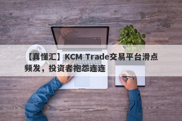 【真懂汇】KCM Trade交易平台滑点频发，投资者抱怨连连
-第1张图片-要懂汇