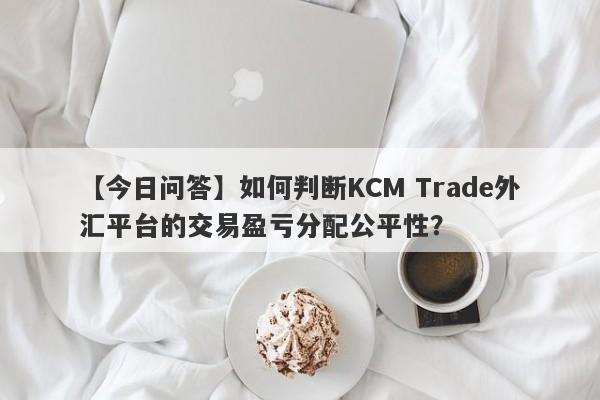 【今日问答】如何判断KCM Trade外汇平台的交易盈亏分配公平性？
-第1张图片-要懂汇