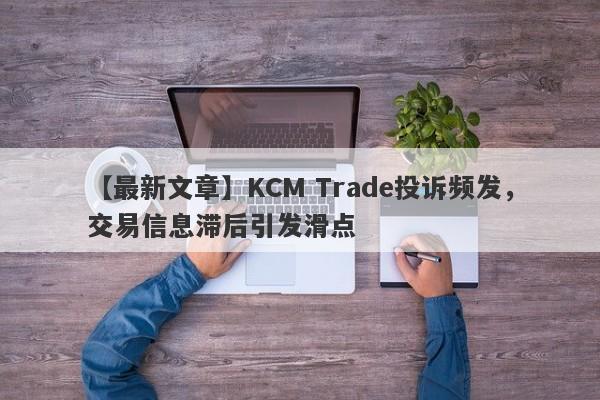 【最新文章】KCM Trade投诉频发，交易信息滞后引发滑点
-第1张图片-要懂汇