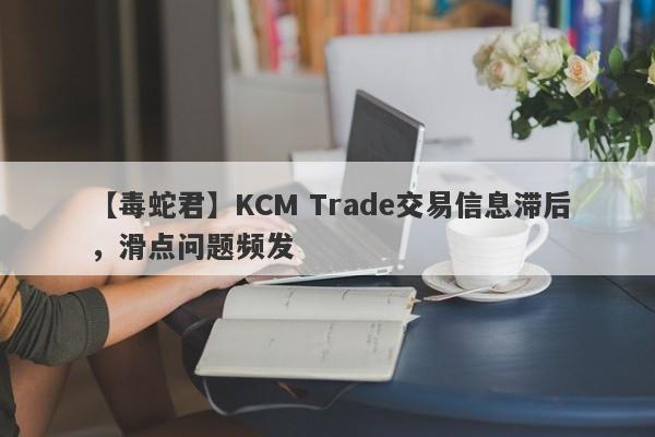 【毒蛇君】KCM Trade交易信息滞后，滑点问题频发
-第1张图片-要懂汇