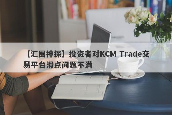 【汇圈神探】投资者对KCM Trade交易平台滑点问题不满
-第1张图片-要懂汇