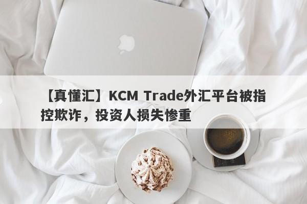 【真懂汇】KCM Trade外汇平台被指控欺诈，投资人损失惨重
-第1张图片-要懂汇