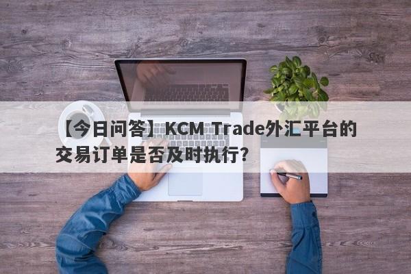 【今日问答】KCM Trade外汇平台的交易订单是否及时执行？
-第1张图片-要懂汇