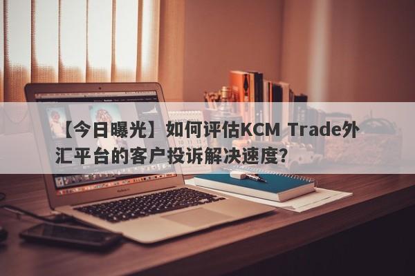 【今日曝光】如何评估KCM Trade外汇平台的客户投诉解决速度？
-第1张图片-要懂汇