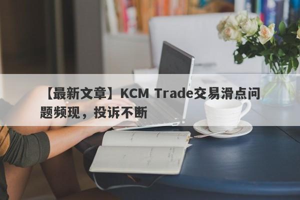 【最新文章】KCM Trade交易滑点问题频现，投诉不断
-第1张图片-要懂汇