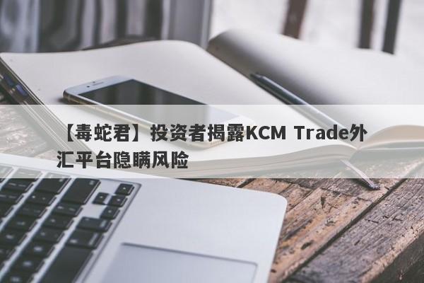 【毒蛇君】投资者揭露KCM Trade外汇平台隐瞒风险
-第1张图片-要懂汇