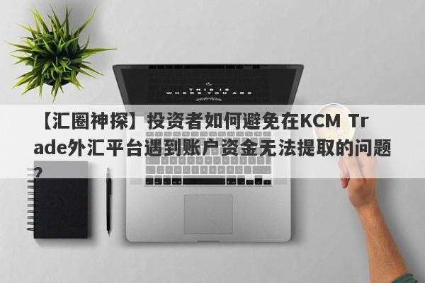 【汇圈神探】投资者如何避免在KCM Trade外汇平台遇到账户资金无法提取的问题？
-第1张图片-要懂汇