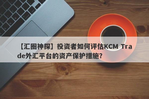 【汇圈神探】投资者如何评估KCM Trade外汇平台的资产保护措施？
-第1张图片-要懂汇