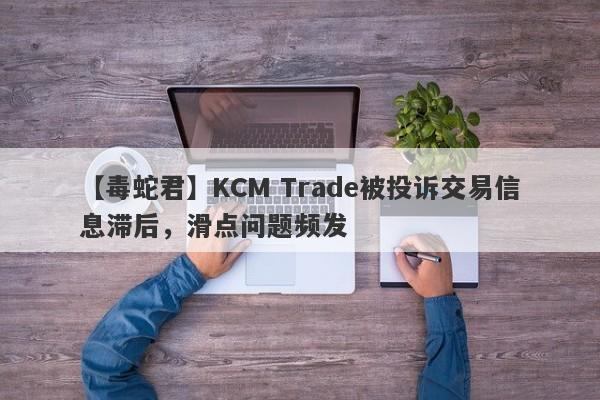 【毒蛇君】KCM Trade被投诉交易信息滞后，滑点问题频发
-第1张图片-要懂汇