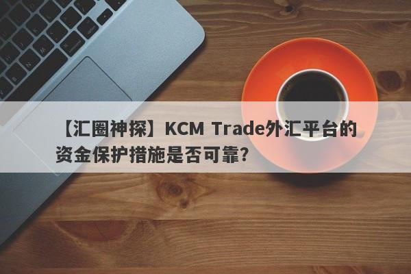 【汇圈神探】KCM Trade外汇平台的资金保护措施是否可靠？
-第1张图片-要懂汇