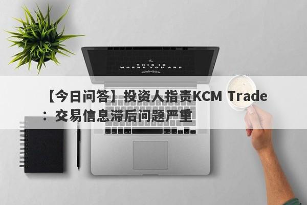 【今日问答】投资人指责KCM Trade：交易信息滞后问题严重
-第1张图片-要懂汇