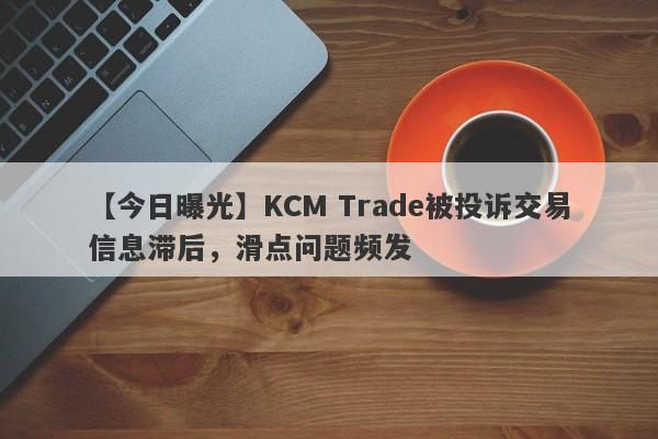 【今日曝光】KCM Trade被投诉交易信息滞后，滑点问题频发
-第1张图片-要懂汇