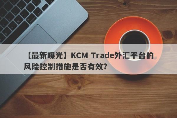 【最新曝光】KCM Trade外汇平台的风险控制措施是否有效？
-第1张图片-要懂汇