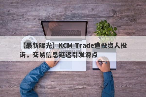 【最新曝光】KCM Trade遭投资人投诉，交易信息延迟引发滑点
-第1张图片-要懂汇