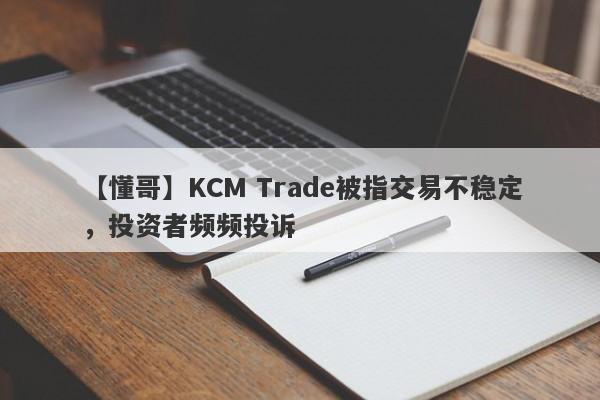 【懂哥】KCM Trade被指交易不稳定，投资者频频投诉
-第1张图片-要懂汇