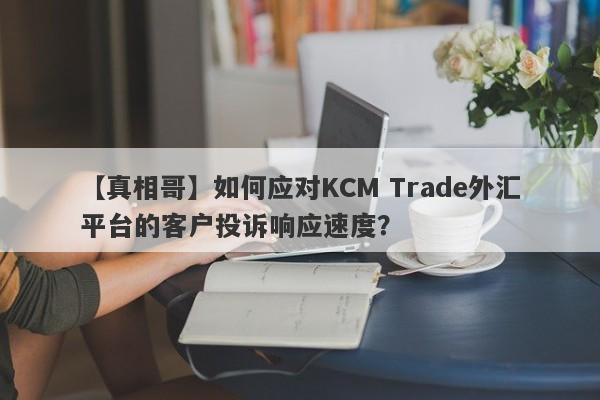 【真相哥】如何应对KCM Trade外汇平台的客户投诉响应速度？
-第1张图片-要懂汇