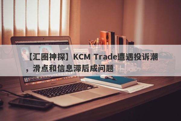 【汇圈神探】KCM Trade遭遇投诉潮，滑点和信息滞后成问题
-第1张图片-要懂汇