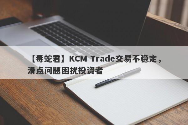 【毒蛇君】KCM Trade交易不稳定，滑点问题困扰投资者
-第1张图片-要懂汇