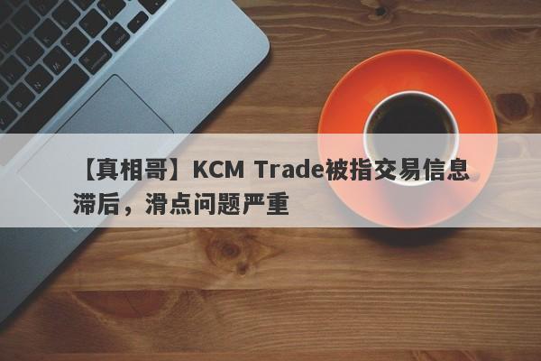 【真相哥】KCM Trade被指交易信息滞后，滑点问题严重
-第1张图片-要懂汇