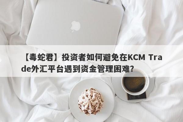 【毒蛇君】投资者如何避免在KCM Trade外汇平台遇到资金管理困难？
-第1张图片-要懂汇