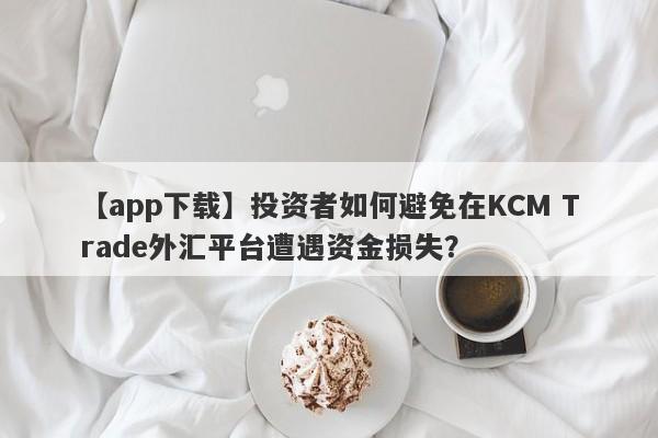 【app下载】投资者如何避免在KCM Trade外汇平台遭遇资金损失？
-第1张图片-要懂汇