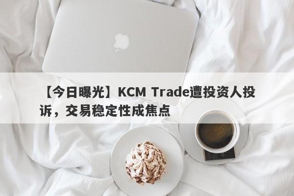 【今日曝光】KCM Trade遭投资人投诉，交易稳定性成焦点
-第1张图片-要懂汇