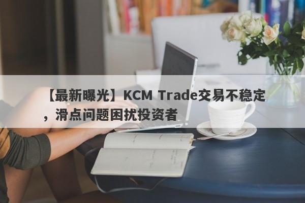 【最新曝光】KCM Trade交易不稳定，滑点问题困扰投资者
-第1张图片-要懂汇