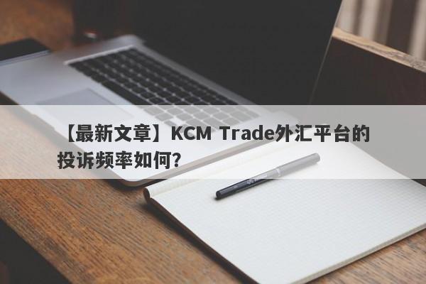 【最新文章】KCM Trade外汇平台的投诉频率如何？
-第1张图片-要懂汇