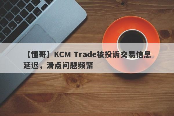 【懂哥】KCM Trade被投诉交易信息延迟，滑点问题频繁
-第1张图片-要懂汇