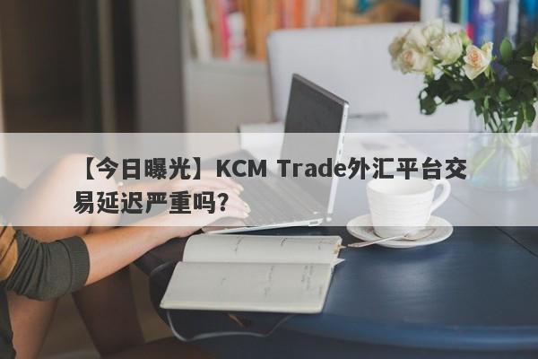 【今日曝光】KCM Trade外汇平台交易延迟严重吗？
-第1张图片-要懂汇