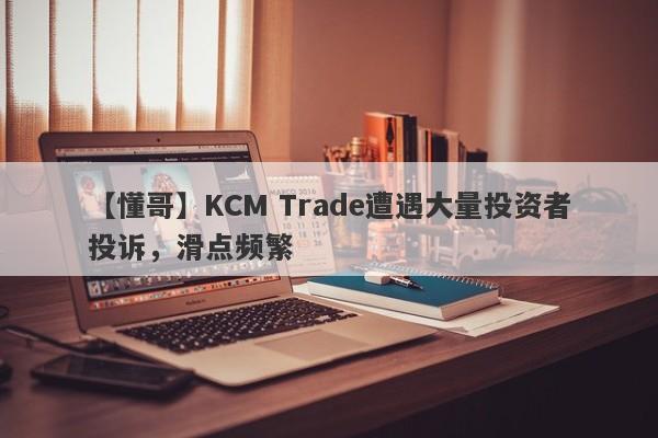 【懂哥】KCM Trade遭遇大量投资者投诉，滑点频繁
-第1张图片-要懂汇