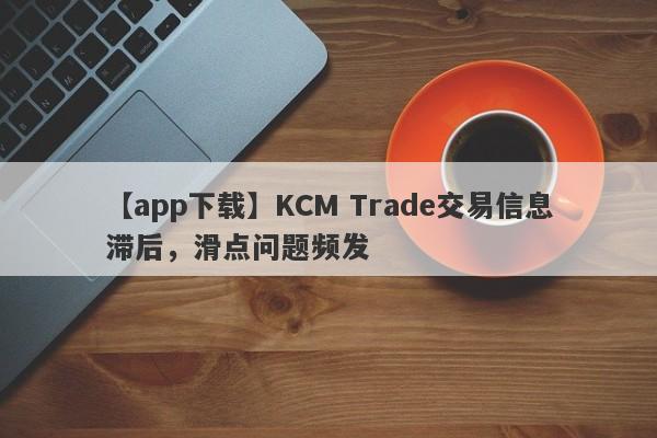 【app下载】KCM Trade交易信息滞后，滑点问题频发
-第1张图片-要懂汇