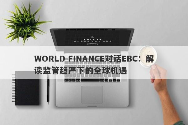 WORLD FINANCE对话EBC：解读监管趋严下的全球机遇-第1张图片-要懂汇