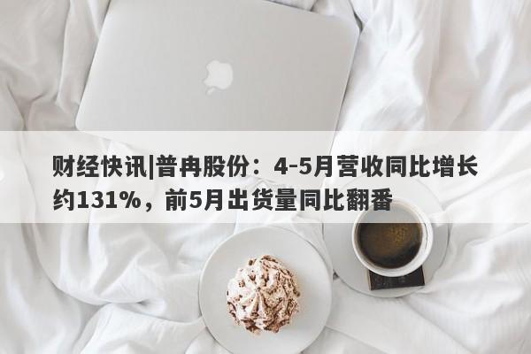 财经快讯|普冉股份：4-5月营收同比增长约131%，前5月出货量同比翻番-第1张图片-要懂汇