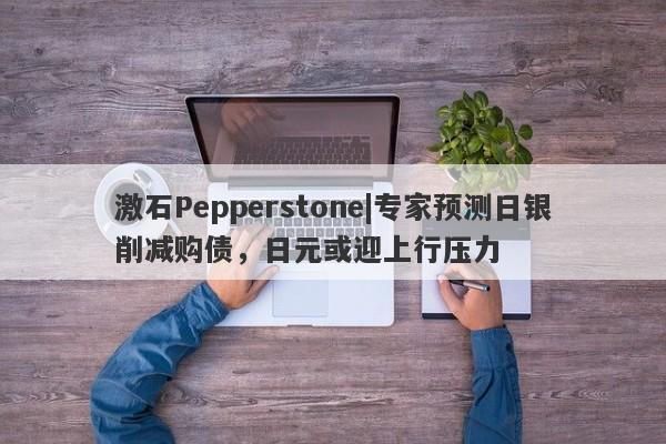 激石Pepperstone|专家预测日银削减购债，日元或迎上行压力-第1张图片-要懂汇