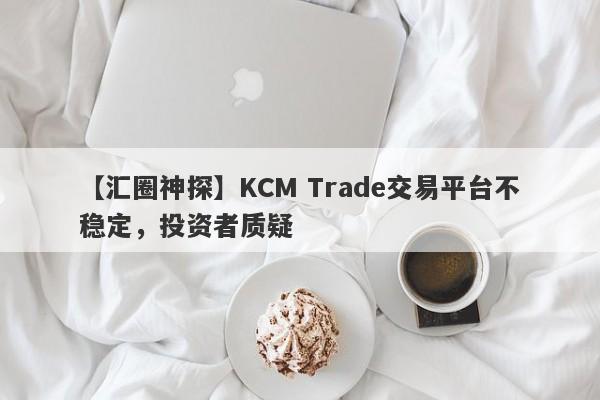 【汇圈神探】KCM Trade交易平台不稳定，投资者质疑-第1张图片-要懂汇