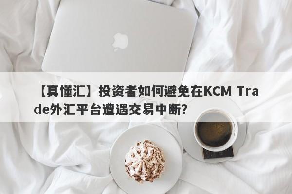 【真懂汇】投资者如何避免在KCM Trade外汇平台遭遇交易中断？-第1张图片-要懂汇