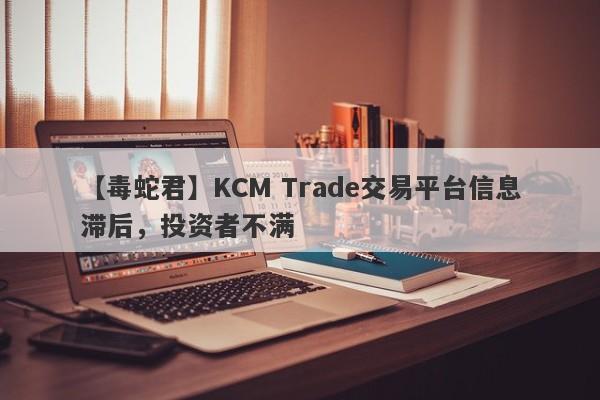 【毒蛇君】KCM Trade交易平台信息滞后，投资者不满-第1张图片-要懂汇