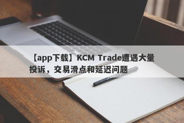 【app下载】KCM Trade遭遇大量投诉，交易滑点和延迟问题-第1张图片-要懂汇