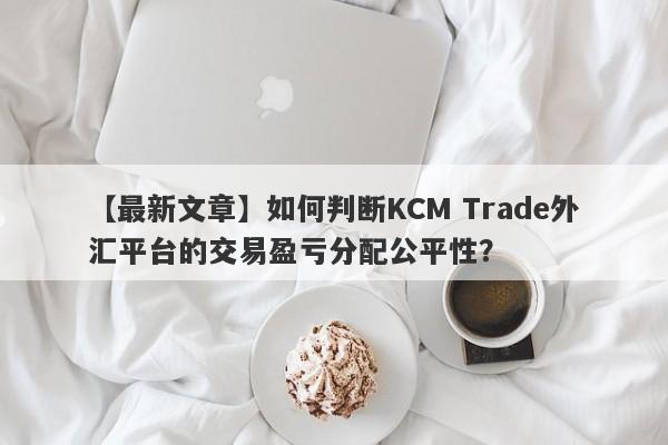 【最新文章】如何判断KCM Trade外汇平台的交易盈亏分配公平性？-第1张图片-要懂汇