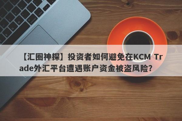 【汇圈神探】投资者如何避免在KCM Trade外汇平台遭遇账户资金被盗风险？-第1张图片-要懂汇