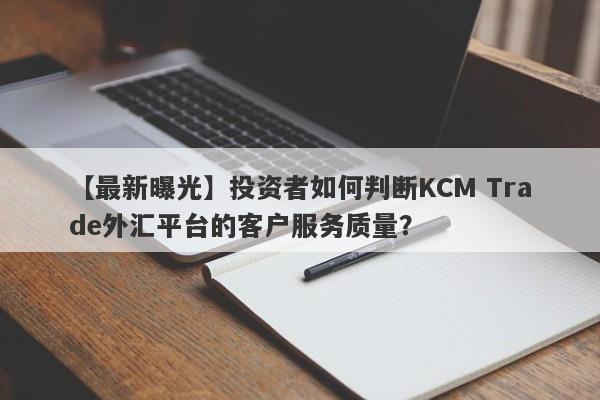 【最新曝光】投资者如何判断KCM Trade外汇平台的客户服务质量？-第1张图片-要懂汇