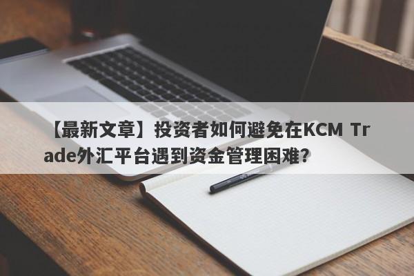 【最新文章】投资者如何避免在KCM Trade外汇平台遇到资金管理困难？-第1张图片-要懂汇