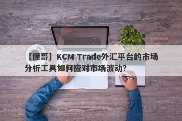 【懂哥】KCM Trade外汇平台的市场分析工具如何应对市场波动？-第1张图片-要懂汇