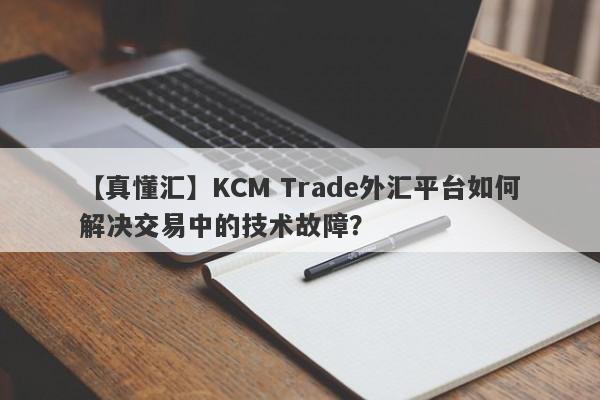 【真懂汇】KCM Trade外汇平台如何解决交易中的技术故障？-第1张图片-要懂汇