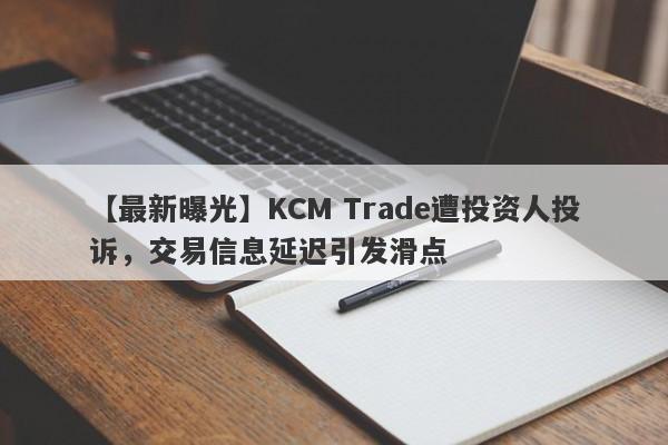 【最新曝光】KCM Trade遭投资人投诉，交易信息延迟引发滑点-第1张图片-要懂汇