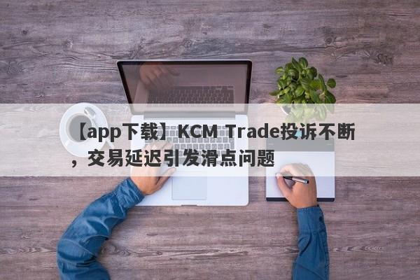 【app下载】KCM Trade投诉不断，交易延迟引发滑点问题-第1张图片-要懂汇