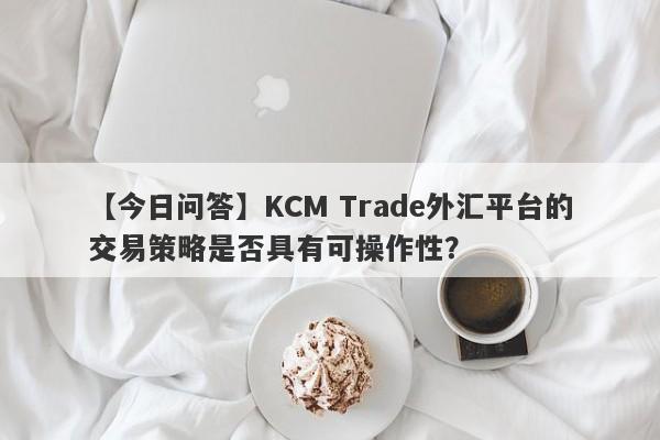 【今日问答】KCM Trade外汇平台的交易策略是否具有可操作性？-第1张图片-要懂汇