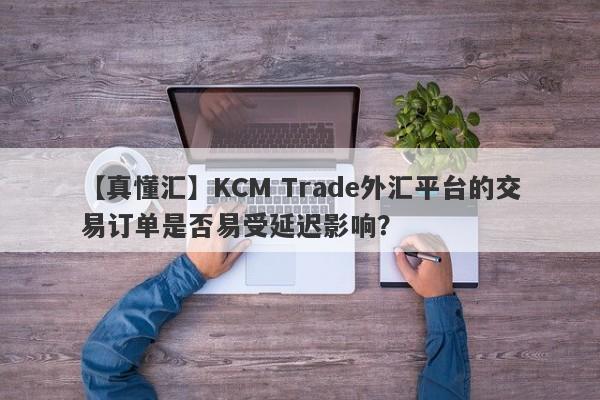 【真懂汇】KCM Trade外汇平台的交易订单是否易受延迟影响？-第1张图片-要懂汇